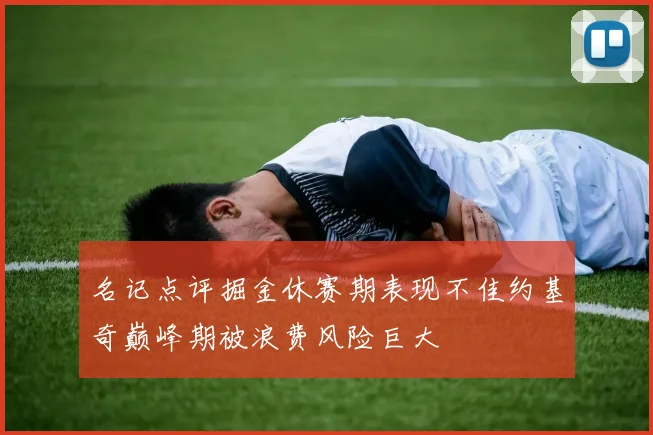 名记点评掘金休赛期表现不佳约基奇巅峰期被浪费风险巨大