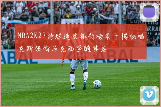NBA2K27持球速度排行榜前十揭秘福克斯领衔马克西紧随其后