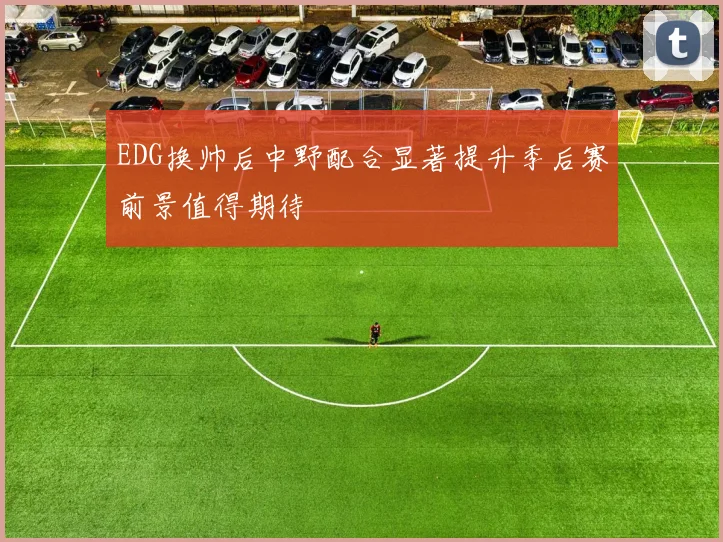 EDG换帅后中野配合显著提升季后赛前景值得期待