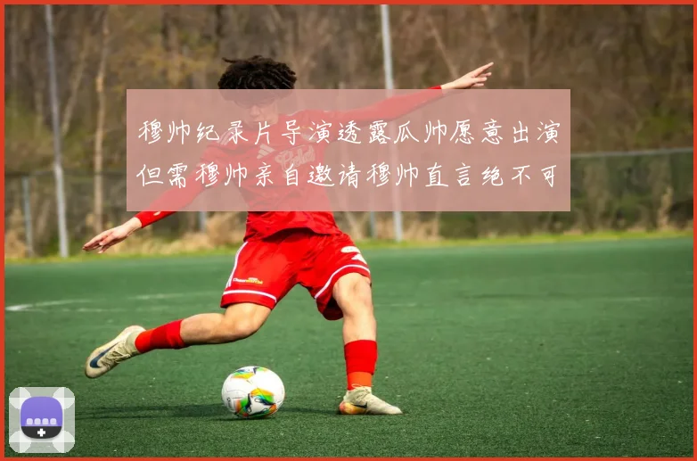 穆帅纪录片导演透露瓜帅愿意出演但需穆帅亲自邀请穆帅直言绝不可能
