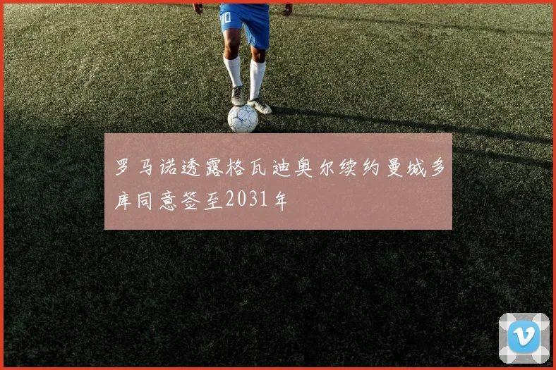 罗马诺透露格瓦迪奥尔续约曼城多库同意签至2031年