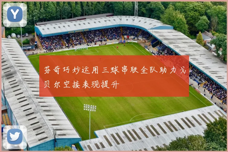 芬奇巧妙运用三球串联全队助力戈贝尔空接表现提升