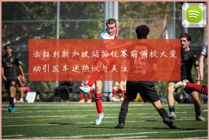 法拉利新加坡站排位赛前调校大变动引发车迷热议与关注