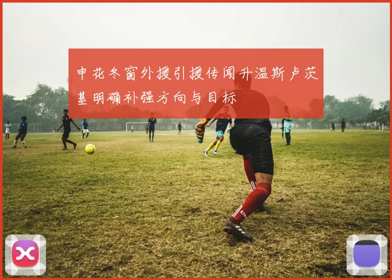 申花冬窗外援引援传闻升温斯卢茨基明确补强方向与目标