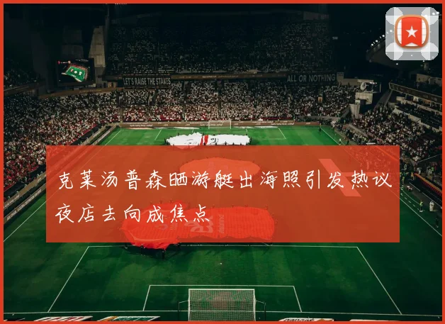 克莱汤普森晒游艇出海照引发热议夜店去向成焦点