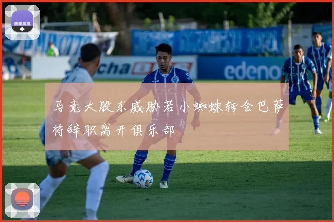 马竞大股东威胁若小蜘蛛转会巴萨将辞职离开俱乐部