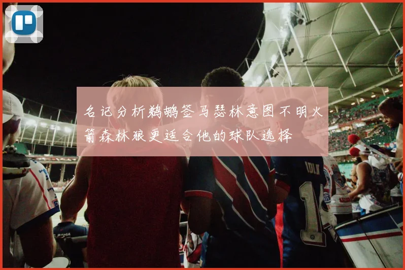 名记分析鹈鹕签马瑟林意图不明火箭森林狼更适合他的球队选择
