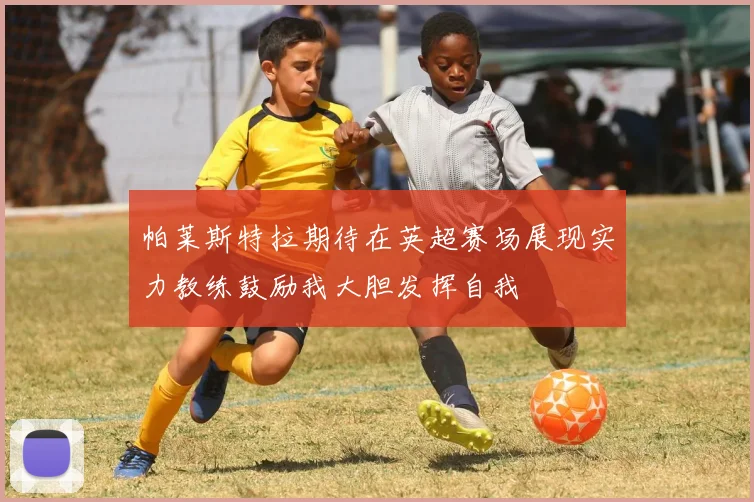 帕莱斯特拉期待在英超赛场展现实力教练鼓励我大胆发挥自我